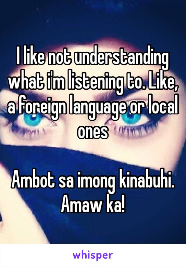 I like not understanding what i'm listening to. Like, a foreign language or local ones 

Ambot sa imong kinabuhi. Amaw ka!