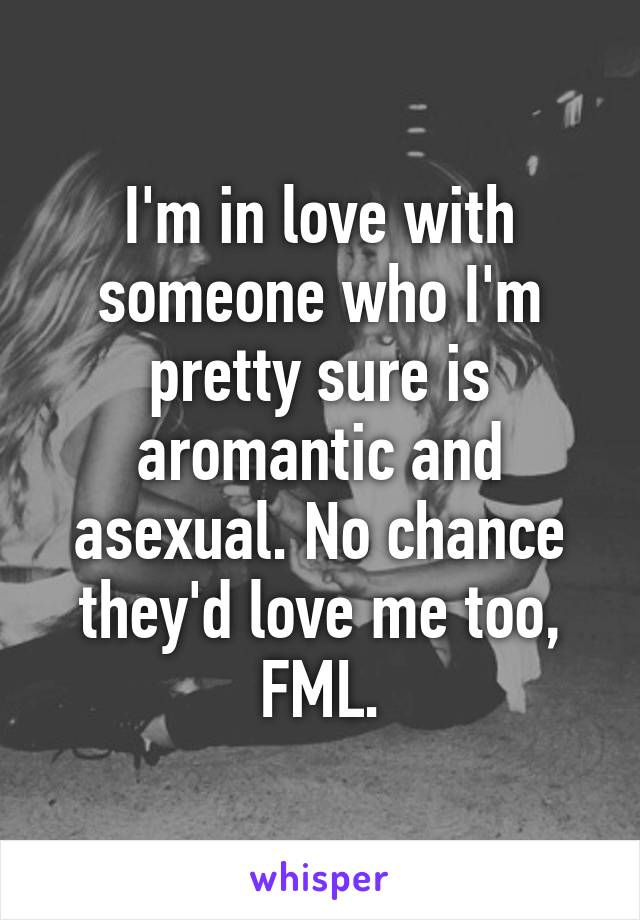 I'm in love with someone who I'm pretty sure is aromantic and asexual. No chance they'd love me too, FML.