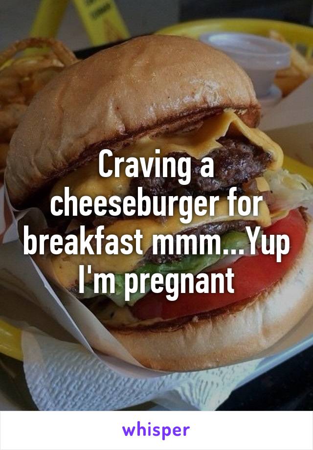 Craving a cheeseburger for breakfast mmm...Yup I'm pregnant