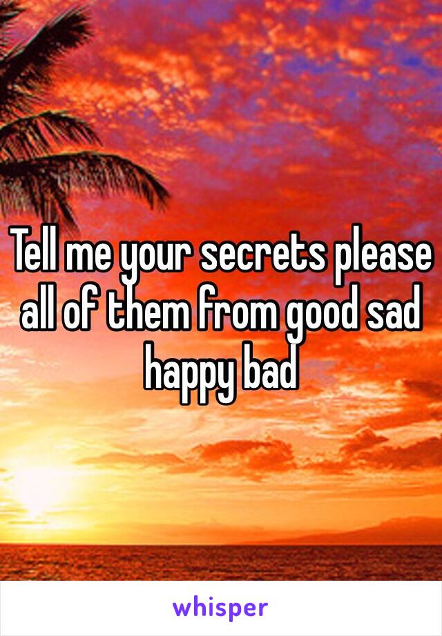 Tell me your secrets please all of them from good sad happy bad 