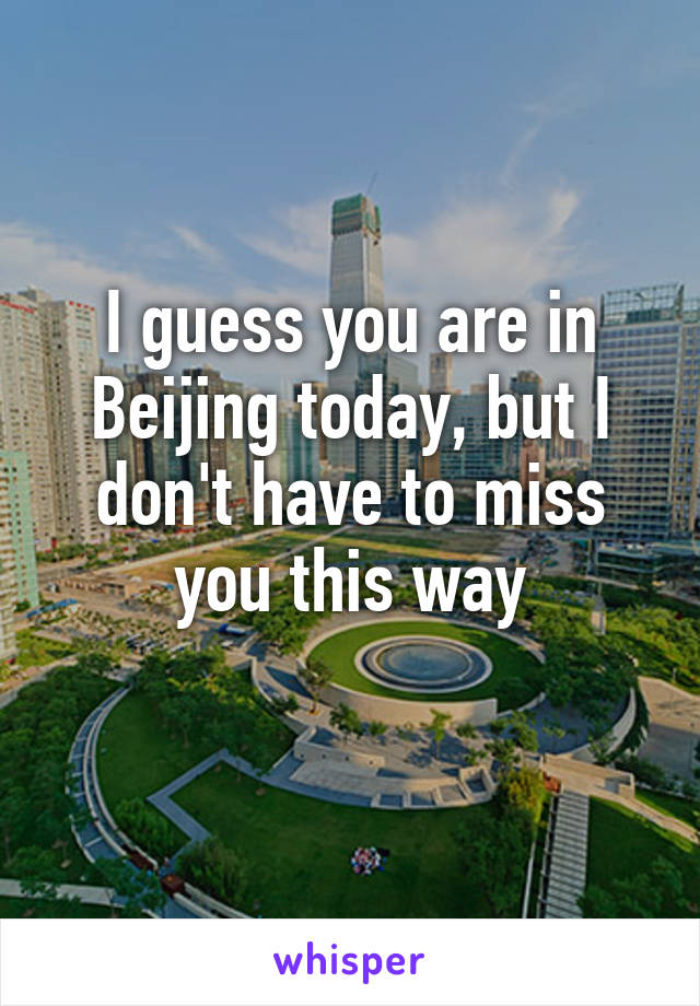 I guess you are in Beijing today, but I don't have to miss you this way
