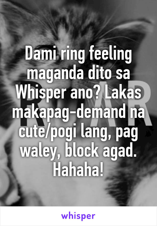 Dami ring feeling maganda dito sa Whisper ano? Lakas makapag-demand na cute/pogi lang, pag waley, block agad. Hahaha!