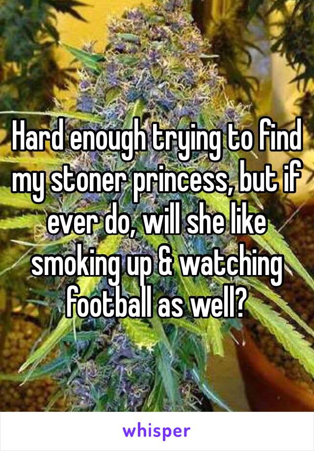 Hard enough trying to find my stoner princess, but if ever do, will she like smoking up & watching football as well?