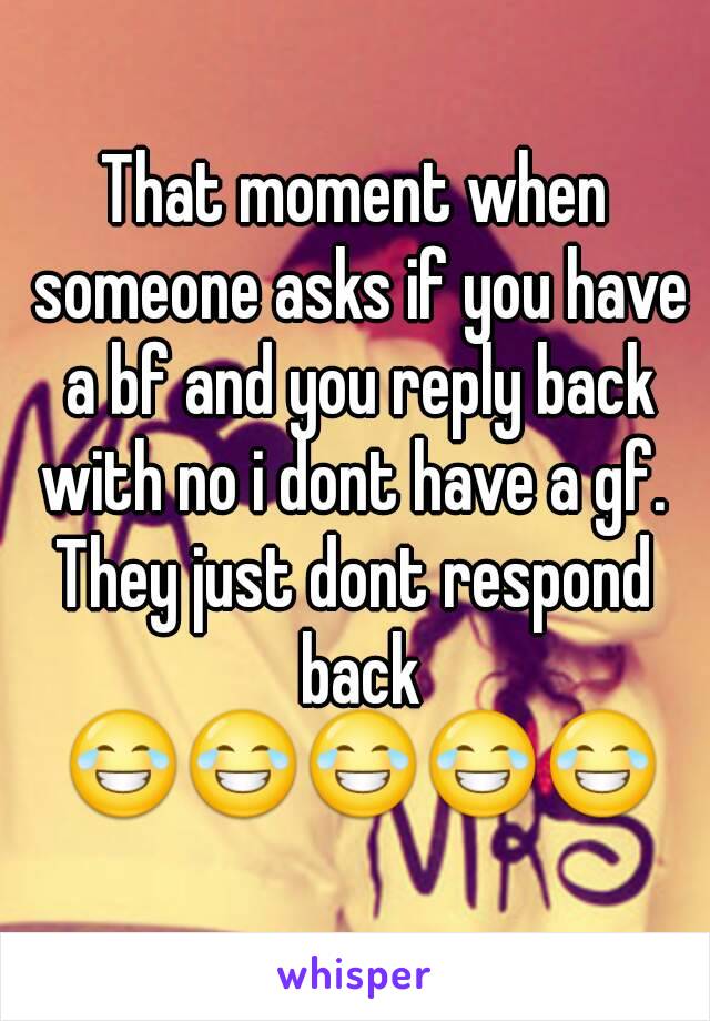 That moment when someone asks if you have a bf and you reply back with no i dont have a gf. 
They just dont respond back 😂😂😂😂😂