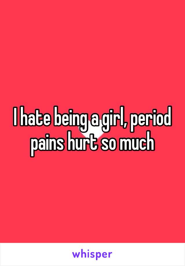 I hate being a girl, period pains hurt so much 