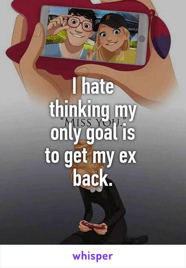 I hate
thinking my
only goal is
to get my ex 
back.