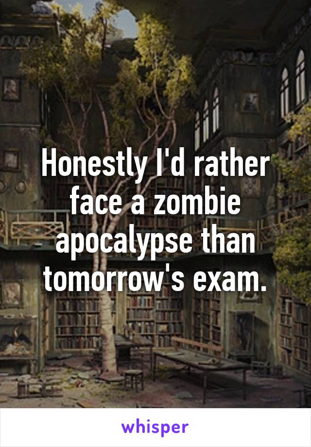 Honestly I'd rather face a zombie apocalypse than tomorrow's exam.