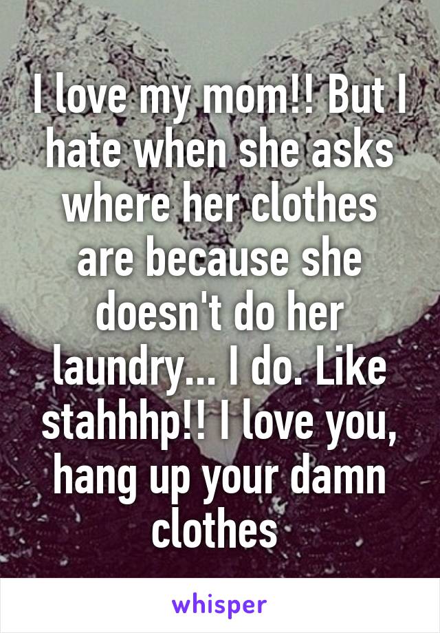 I love my mom!! But I hate when she asks where her clothes are because she doesn't do her laundry... I do. Like stahhhp!! I love you, hang up your damn clothes 