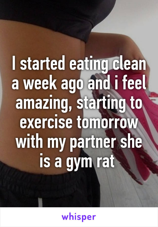 I started eating clean a week ago and i feel amazing, starting to exercise tomorrow with my partner she is a gym rat 