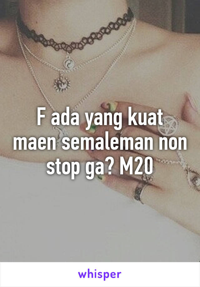 F ada yang kuat maen semaleman non stop ga? M20