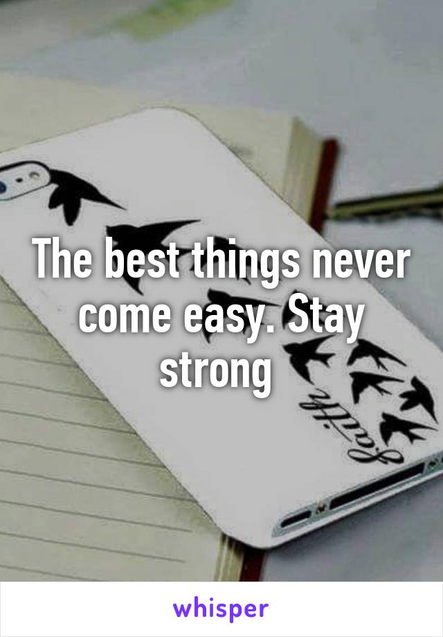 The best things never come easy. Stay strong 