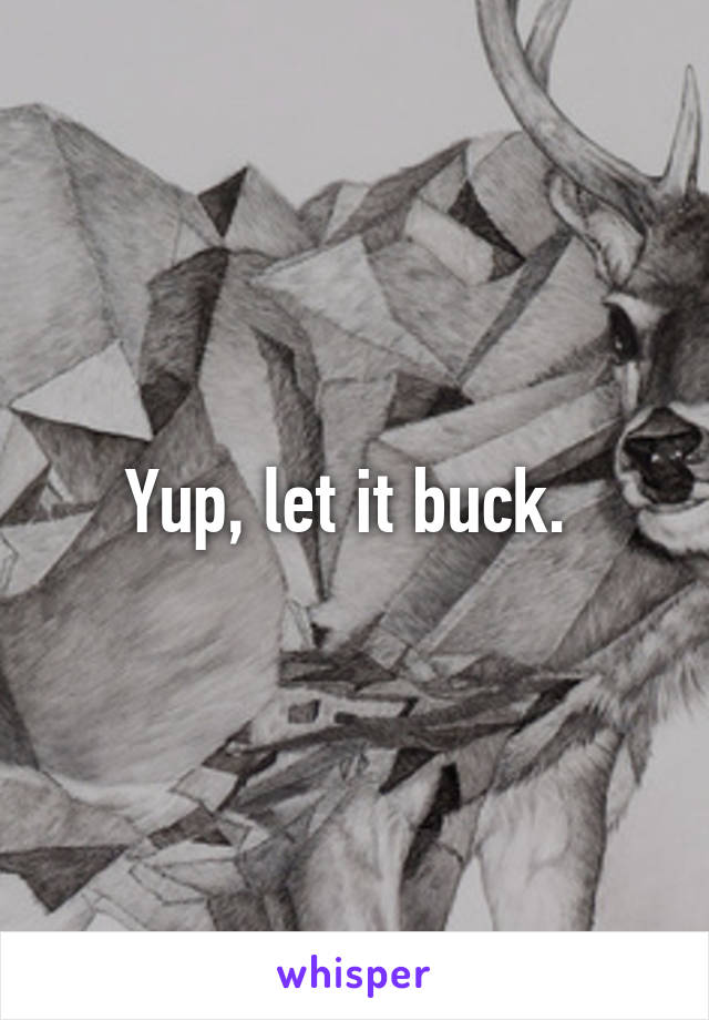 Yup, let it buck. 