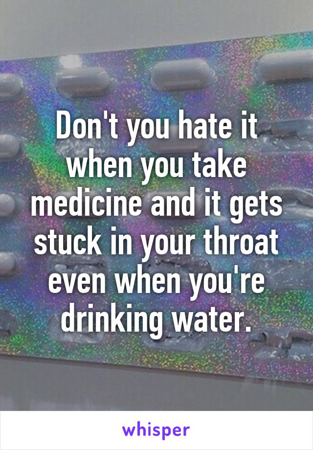 Don't you hate it when you take medicine and it gets stuck in your throat even when you're drinking water.