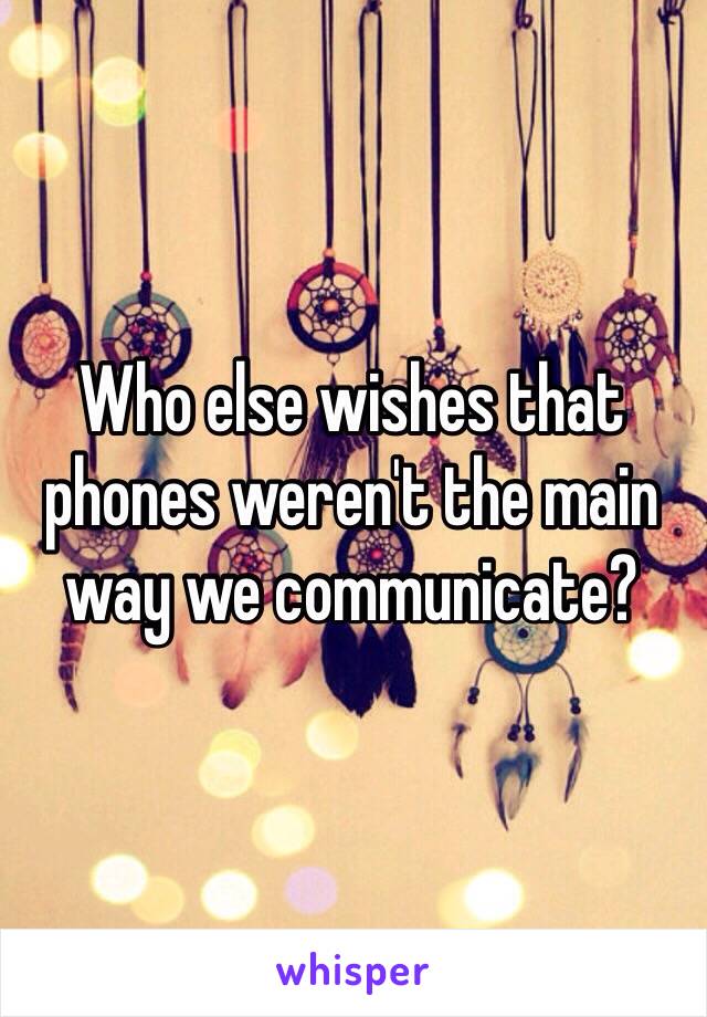 Who else wishes that phones weren't the main way we communicate? 