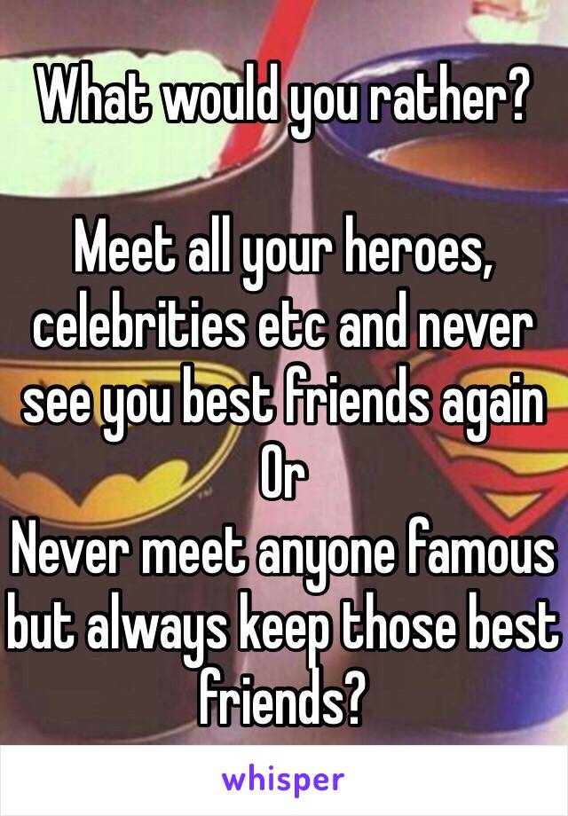 What would you rather?

Meet all your heroes, celebrities etc and never see you best friends again 
Or
Never meet anyone famous but always keep those best friends?