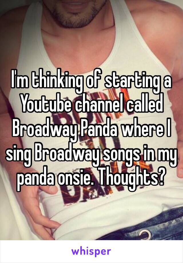 I'm thinking of starting a Youtube channel called Broadway Panda where I sing Broadway songs in my panda onsie. Thoughts?