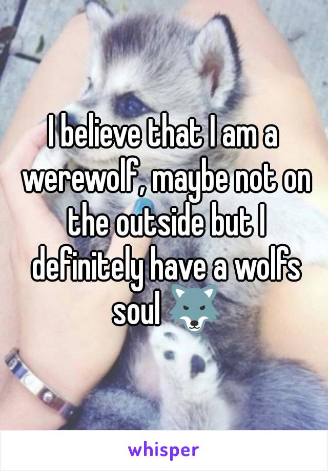 I believe that I am a werewolf, maybe not on the outside but I definitely have a wolfs soul 🐺