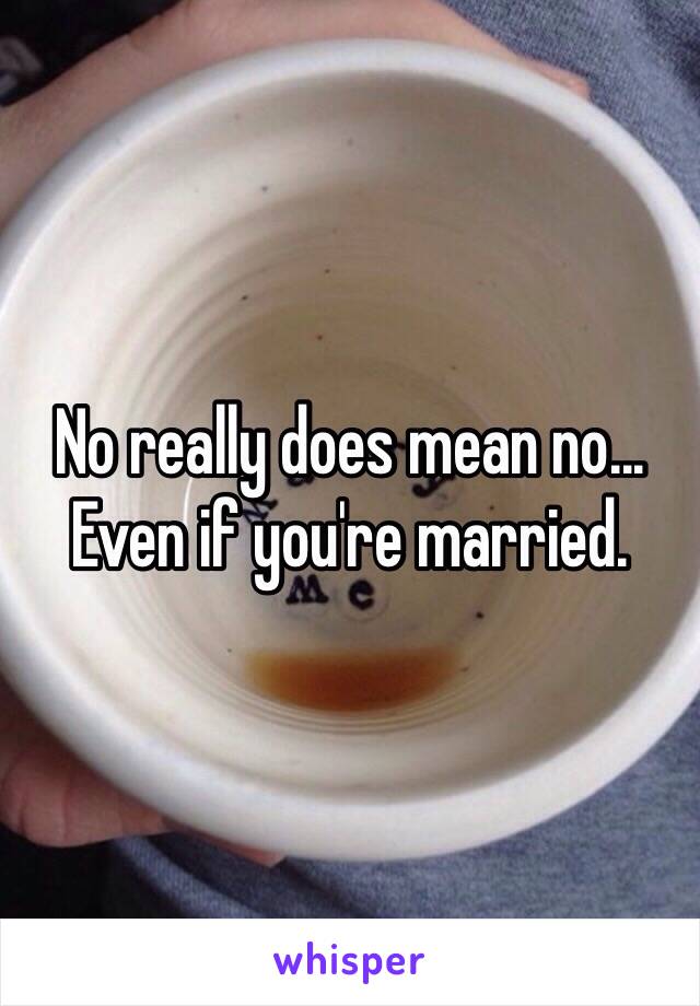 No really does mean no...
Even if you're married. 