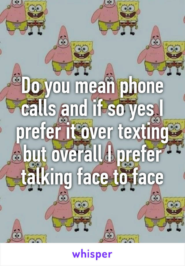 Do you mean phone calls and if so yes I prefer it over texting but overall I prefer talking face to face