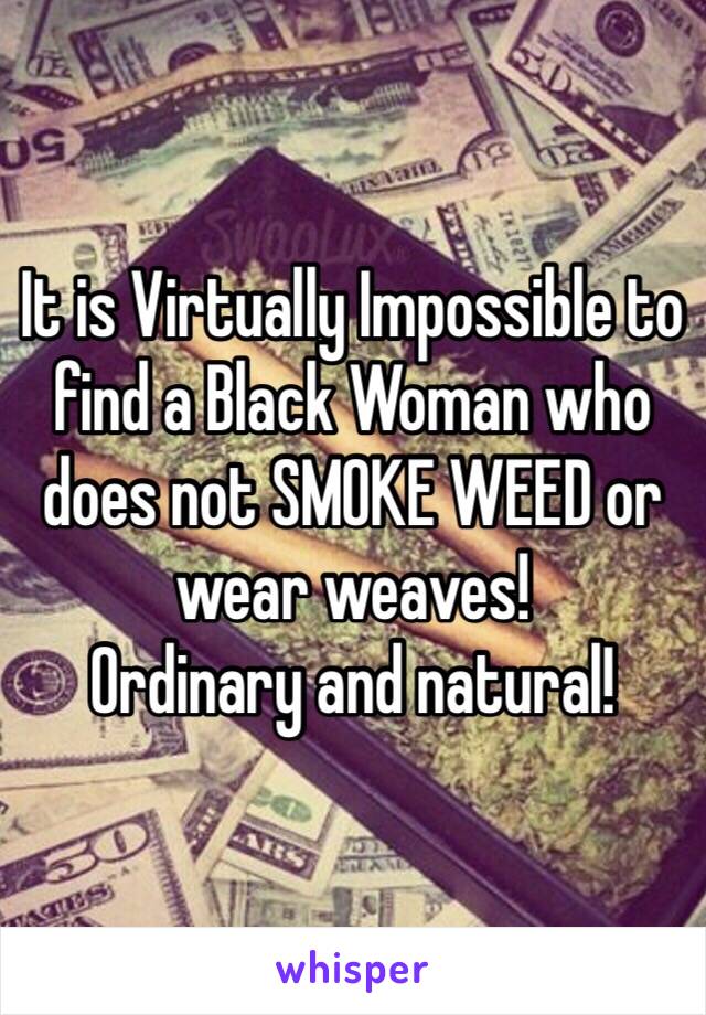 It is Virtually Impossible to find a Black Woman who does not SMOKE WEED or wear weaves! 
Ordinary and natural!