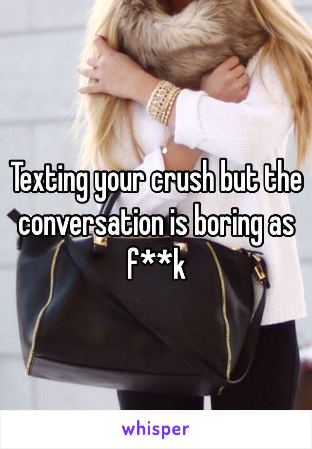 Texting your crush but the conversation is boring as f**k