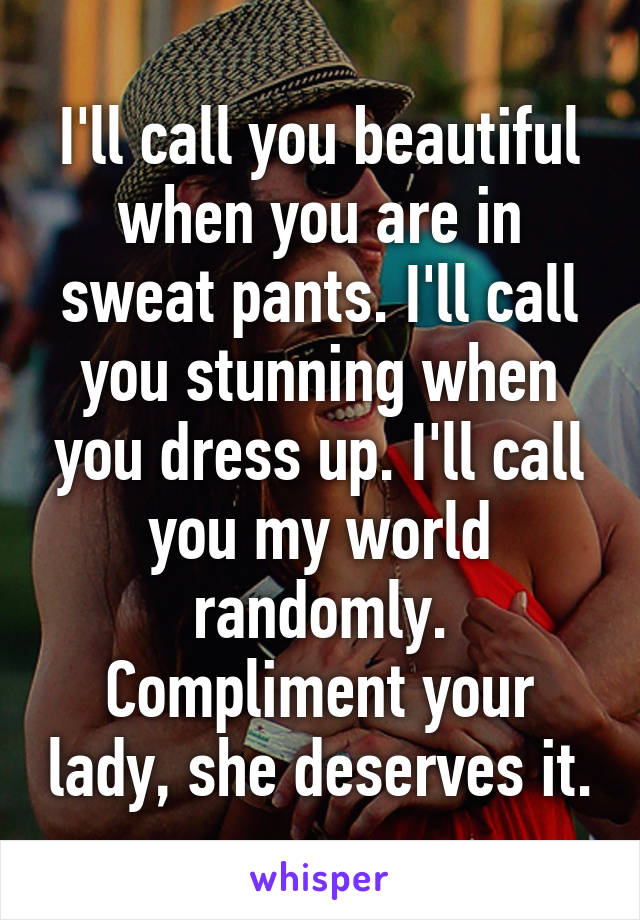 I'll call you beautiful when you are in sweat pants. I'll call you stunning when you dress up. I'll call you my world randomly. Compliment your lady, she deserves it.