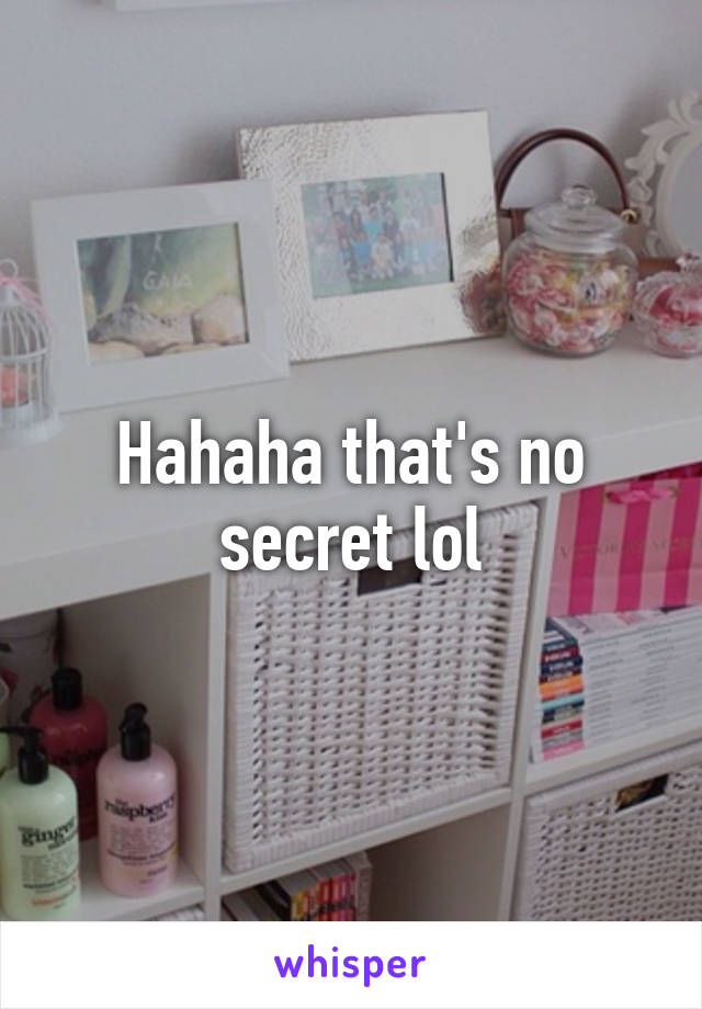 Hahaha that's no secret lol