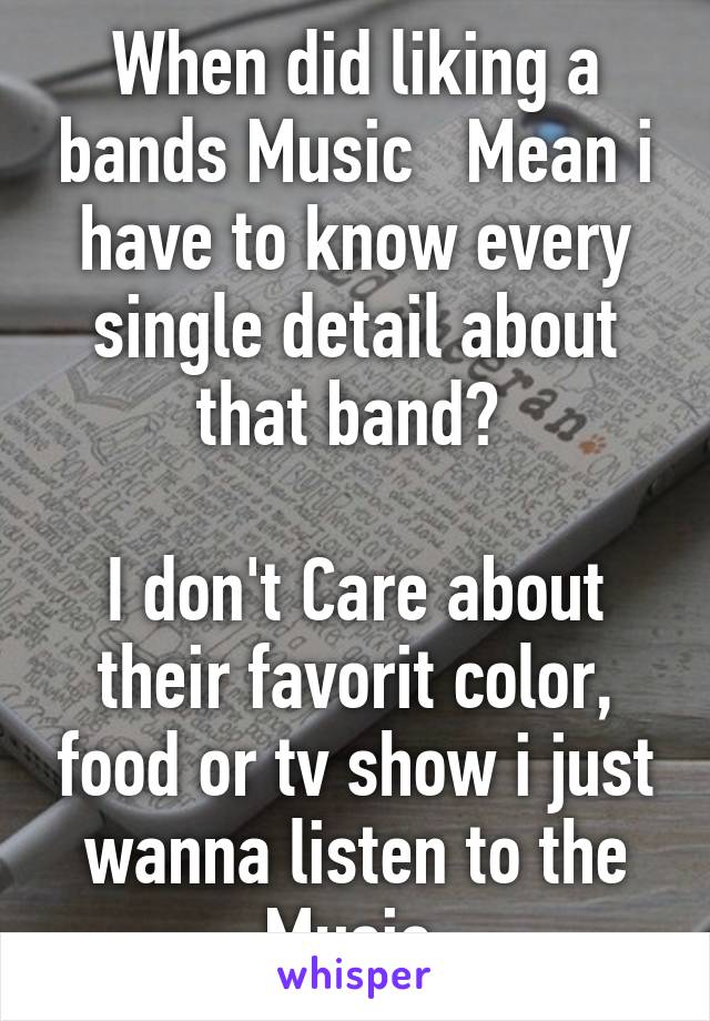 When did liking a bands Music   Mean i have to know every single detail about that band? 

I don't Care about their favorit color, food or tv show i just wanna listen to the Music 