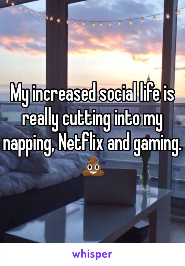 My increased social life is really cutting into my napping, Netflix and gaming. 
💩