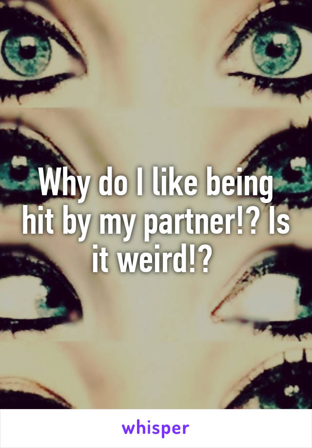 Why do I like being hit by my partner!? Is it weird!? 