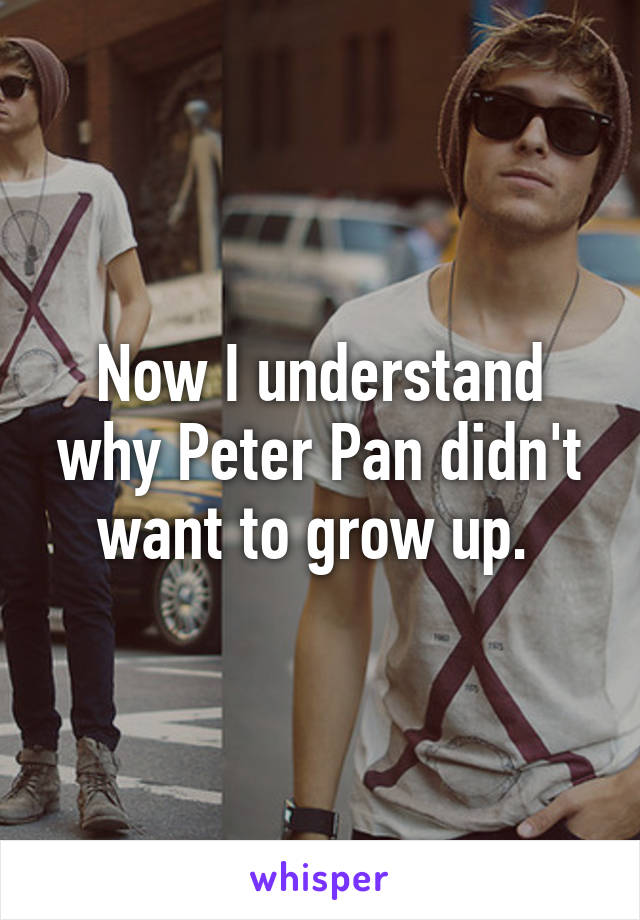 Now I understand why Peter Pan didn't want to grow up. 