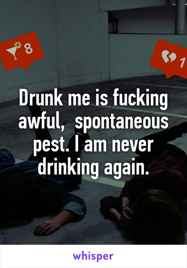 Drunk me is fucking awful,  spontaneous pest. I am never drinking again.