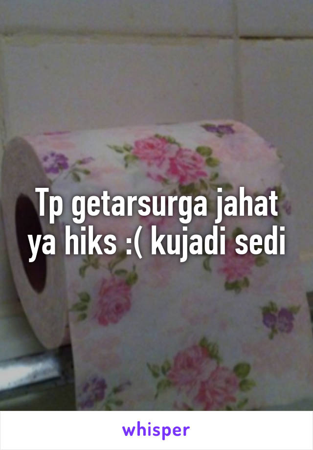 Tp getarsurga jahat ya hiks :( kujadi sedi