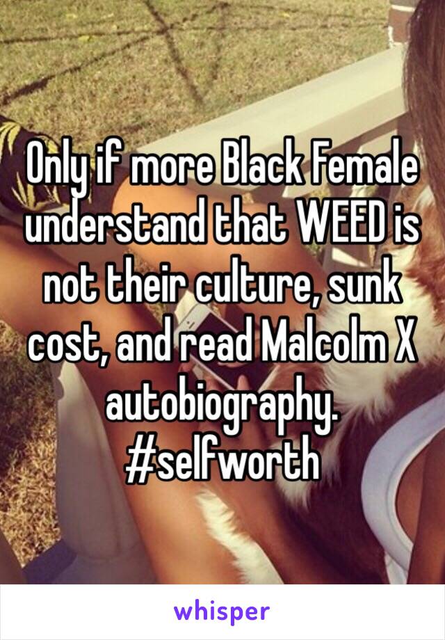 Only if more Black Female understand that WEED is not their culture, sunk cost, and read Malcolm X autobiography. #selfworth