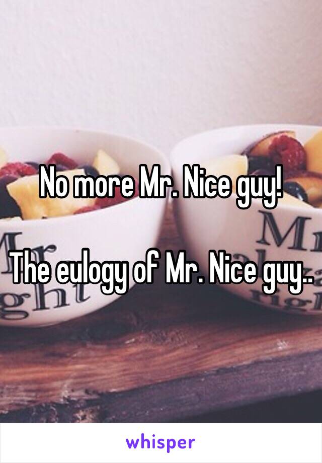 No more Mr. Nice guy!

The eulogy of Mr. Nice guy.. 