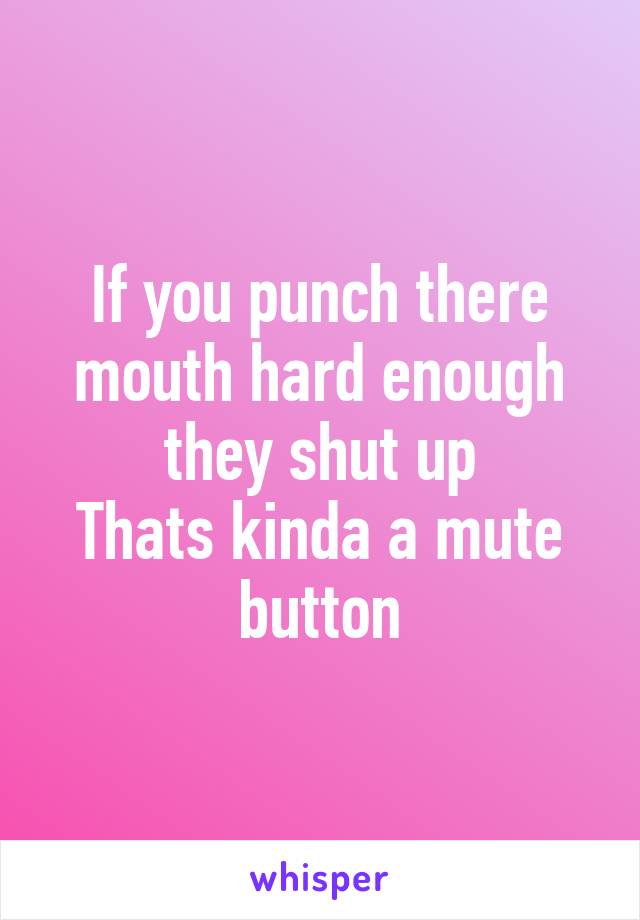 If you punch there mouth hard enough they shut up
Thats kinda a mute button