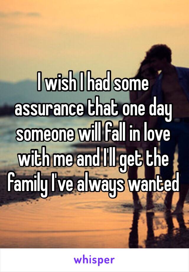 I wish I had some assurance that one day someone will fall in love with me and I'll get the family I've always wanted