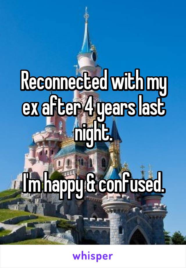 Reconnected with my ex after 4 years last night.

I'm happy & confused.