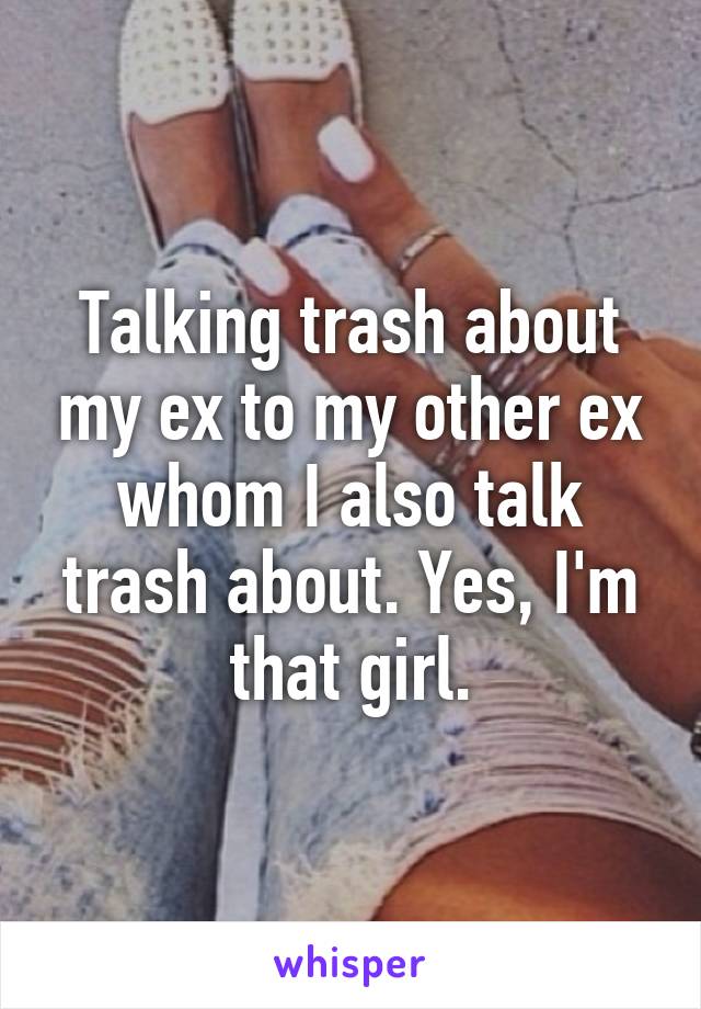 Talking trash about my ex to my other ex whom I also talk trash about. Yes, I'm that girl.