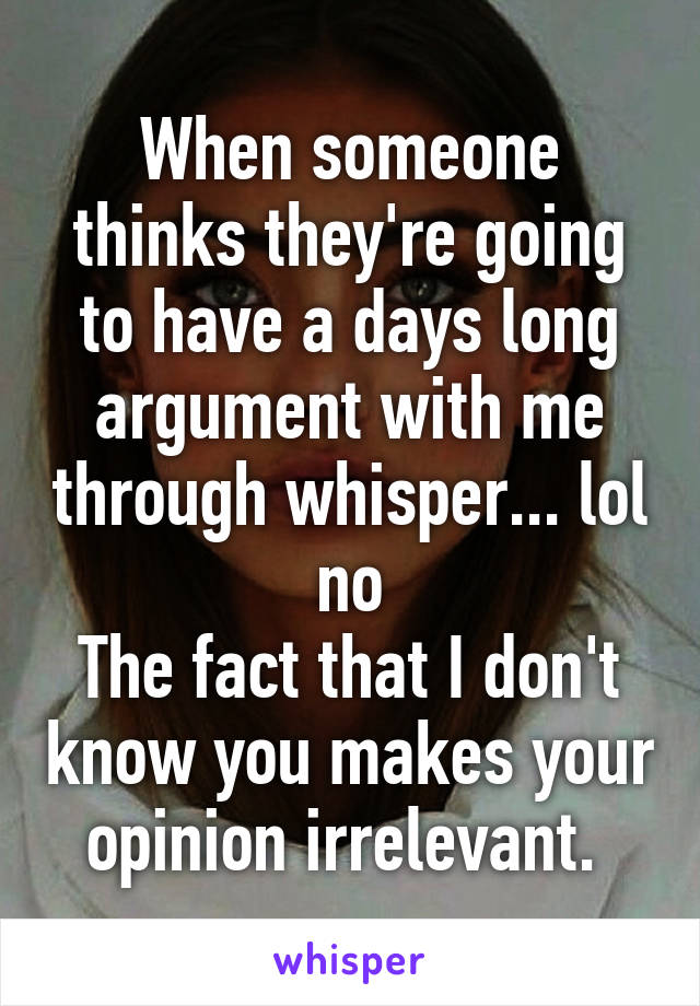 When someone thinks they're going to have a days long argument with me through whisper... lol no
The fact that I don't know you makes your opinion irrelevant. 