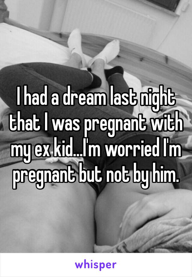 I had a dream last night that I was pregnant with my ex kid...I'm worried I'm pregnant but not by him.