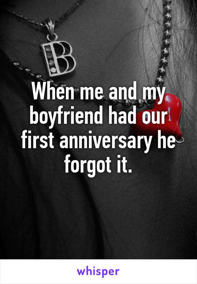 When me and my boyfriend had our first anniversary he forgot it.
