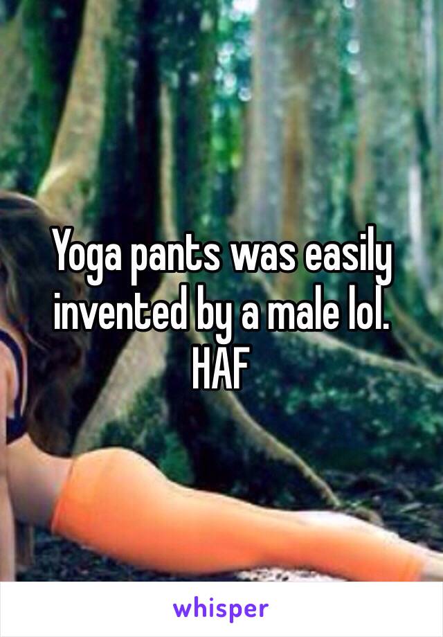 Yoga pants was easily invented by a male lol.
HAF