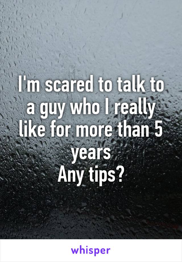 I'm scared to talk to a guy who I really like for more than 5 years
Any tips?