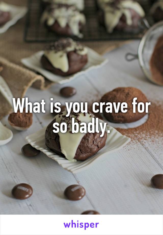 What is you crave for so badly.