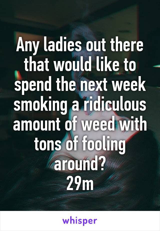 Any ladies out there that would like to spend the next week smoking a ridiculous amount of weed with tons of fooling around?
29m