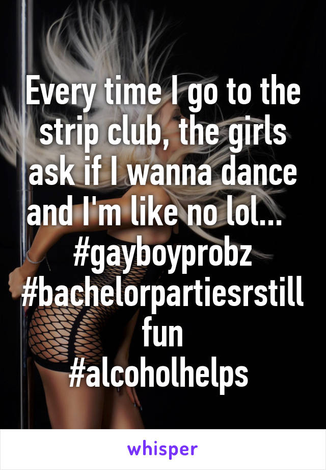 Every time I go to the strip club, the girls ask if I wanna dance and I'm like no lol...  
#gayboyprobz
#bachelorpartiesrstillfun
#alcoholhelps 