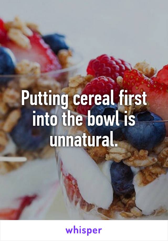 Putting cereal first into the bowl is unnatural.