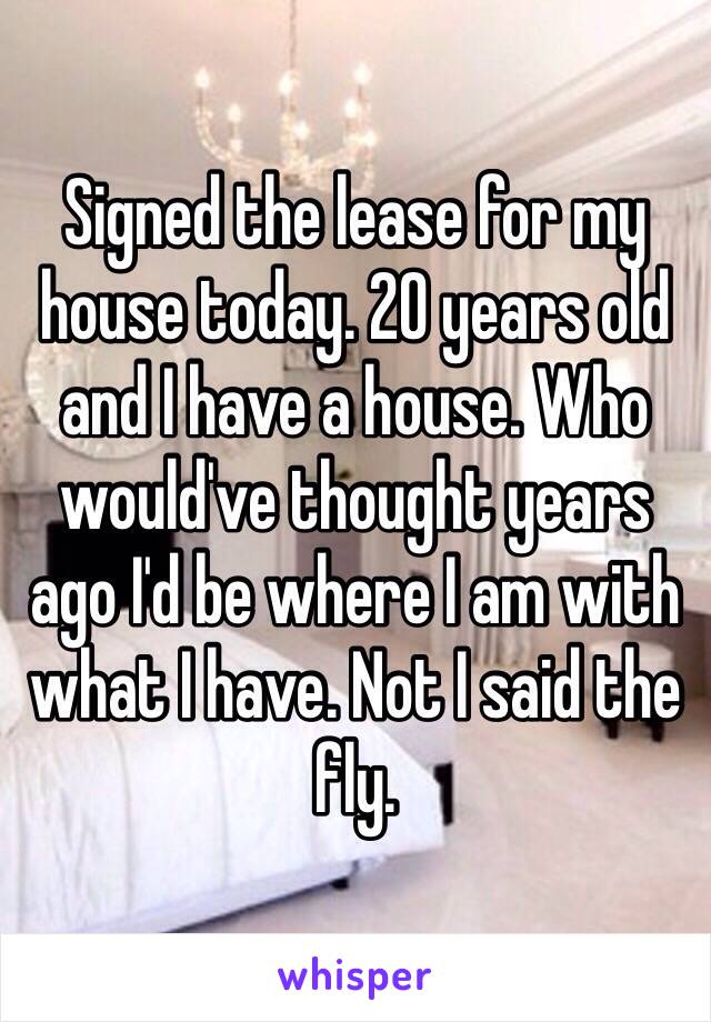 Signed the lease for my house today. 20 years old and I have a house. Who would've thought years ago I'd be where I am with what I have. Not I said the fly.