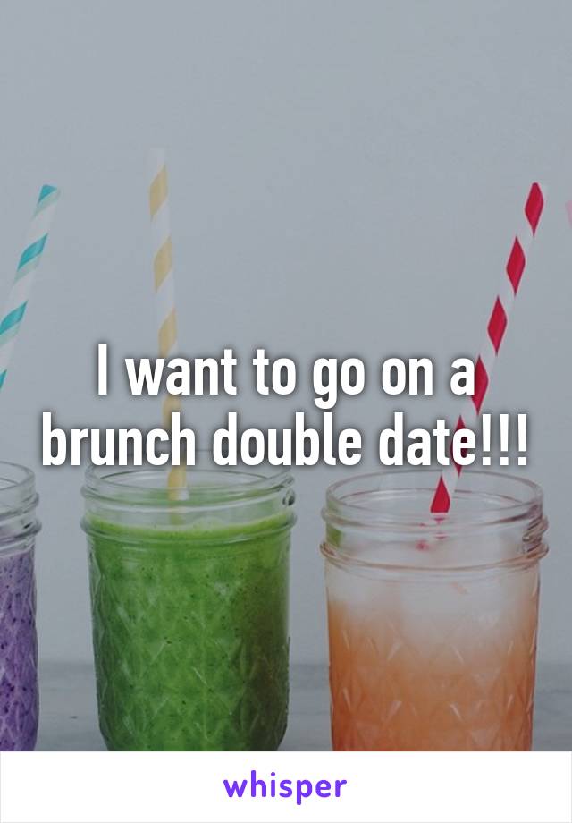 I want to go on a brunch double date!!!